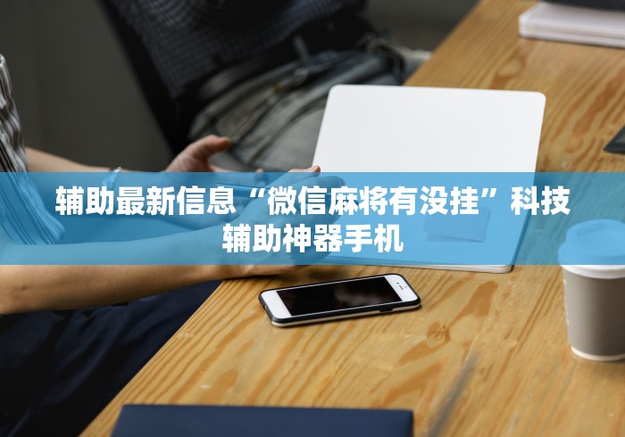 辅助最新信息“微信麻将有没挂	”科技辅助神器手机