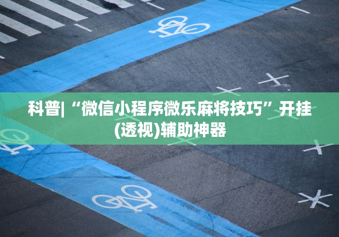 科普|“微信小程序微乐麻将技巧”开挂(透视)辅助神器