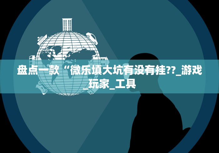 盘点一款“微乐填大坑有没有挂??_游戏_玩家_工具 盘点一款“微乐填大坑有没有挂??_游戏_玩家_工具