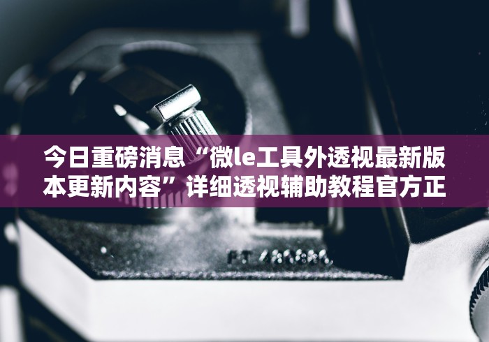 今日重磅消息“微le工具外透视最新版本更新内容	”详细透视辅助教程官方正版下载