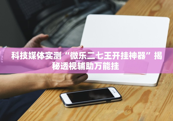 科技媒体实测“微乐二七王开挂神器	”揭秘透视辅助万能挂 