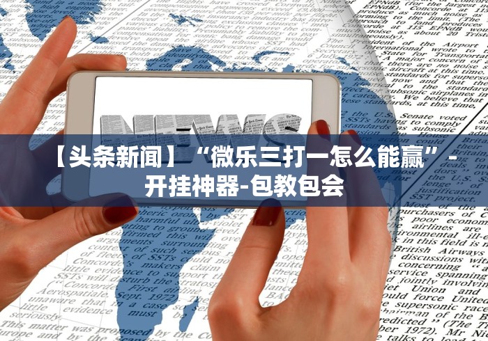 【头条新闻】“微乐三打一怎么能赢	”-开挂神器-包教包会