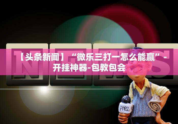 【头条新闻】“微乐三打一怎么能赢”-开挂神器-包教包会