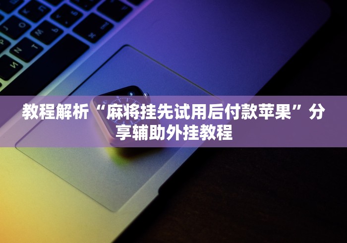教程解析“麻将挂先试用后付款苹果”分享辅助外挂教程