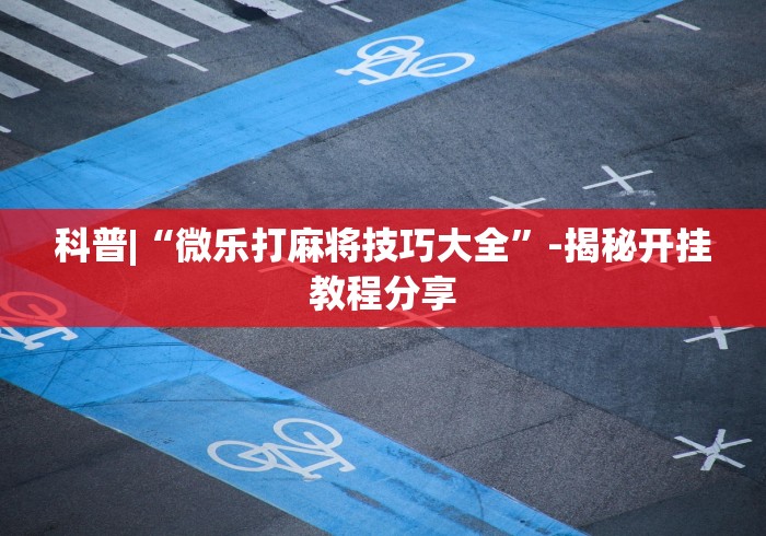 科普|“微乐打麻将技巧大全”-揭秘开挂教程分享
