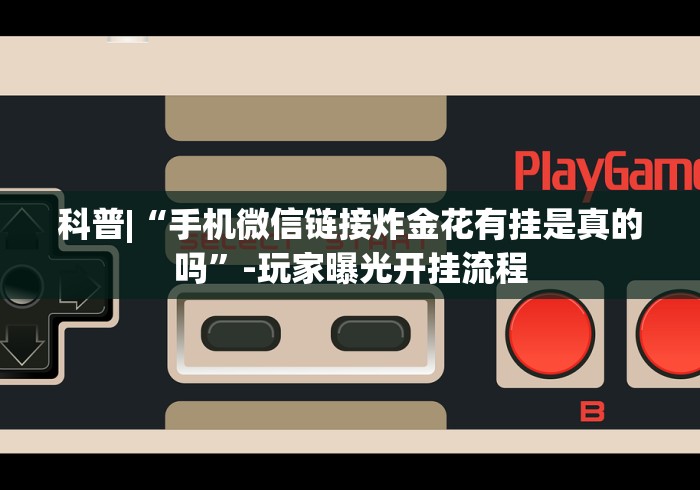 科普|“手机微信链接炸金花有挂是真的吗”-玩家曝光开挂流程