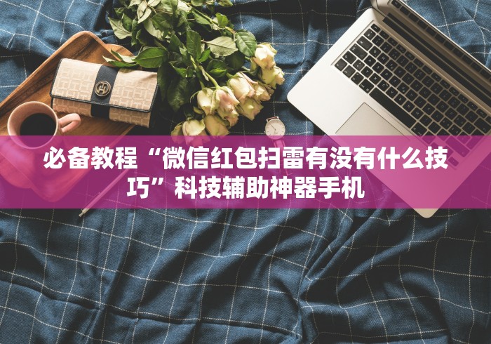 必备教程“微信红包扫雷有没有什么技巧	”科技辅助神器手机