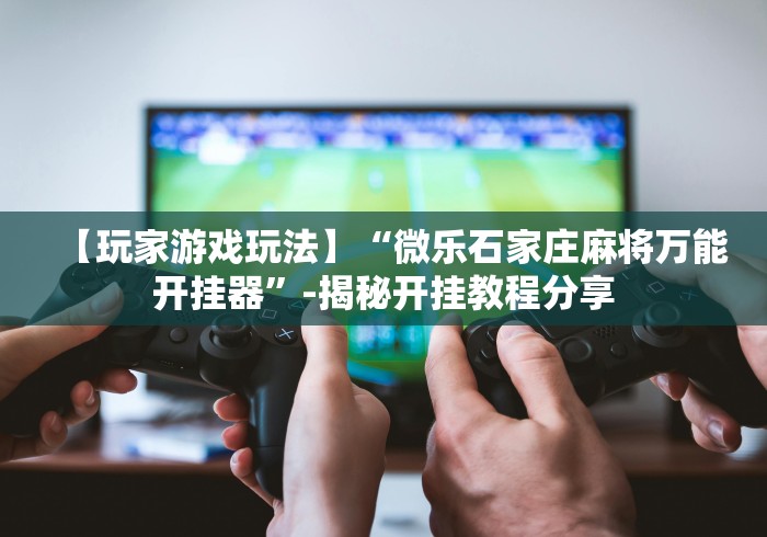 【玩家游戏玩法】“微乐石家庄麻将万能开挂器	”-揭秘开挂教程分享