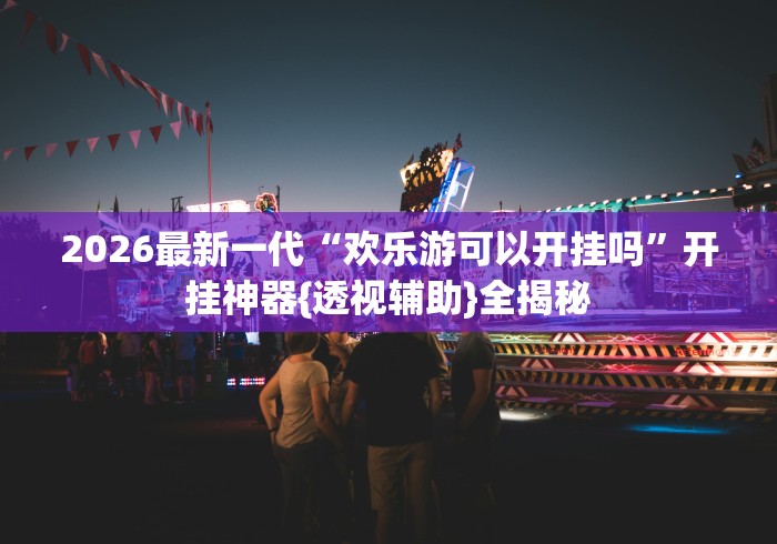 2026最新一代“欢乐游可以开挂吗”开挂神器{透视辅助}全揭秘