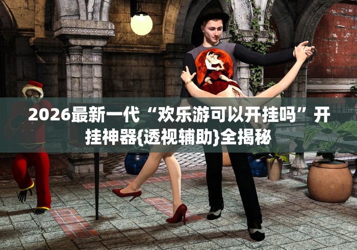 2026最新一代“欢乐游可以开挂吗”开挂神器{透视辅助}全揭秘