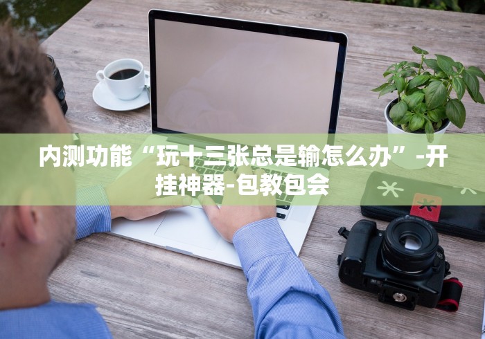 内测功能“玩十三张总是输怎么办”-开挂神器-包教包会