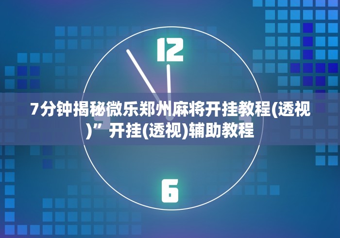 7分钟揭秘微乐郑州麻将开挂教程(透视)”开挂(透视)辅助教程