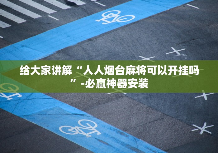 给大家讲解“人人烟台麻将可以开挂吗”-必赢神器安装