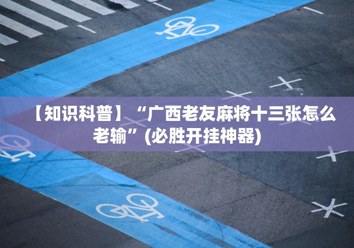 【知识科普】“广西老友麻将十三张怎么老输”(必胜开挂神器)
