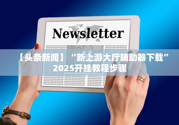 【头条新闻】“新上游大厅辅助器下载”2025开挂教程步骤