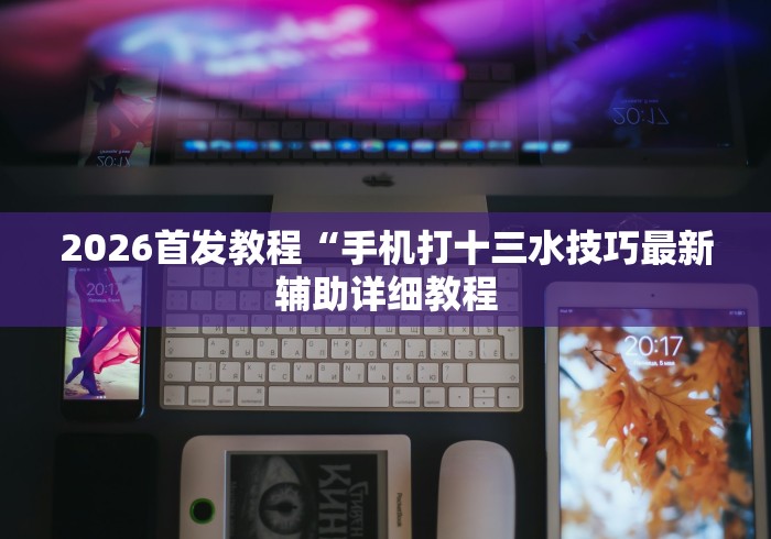 2026首发教程“手机打十三水技巧最新辅助详细教程 2026首发教程“手机打十三水技巧最新辅助详细教程