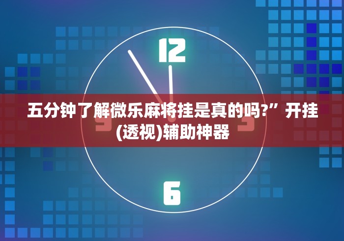 五分钟了解微乐麻将挂是真的吗?”开挂(透视)辅助神器