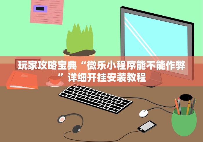 玩家攻略宝典“微乐小程序能不能作弊”详细开挂安装教程