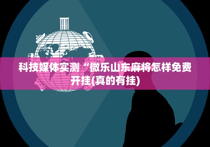科技媒体实测“微乐山东麻将怎样免费开挂(真的有挂) 科技媒体实测“微乐山东麻将怎样免费开挂(真的有挂)