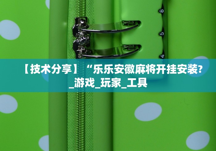 【技术分享】“乐乐安徽麻将开挂安装?_游戏_玩家_工具 【技术分享】“乐乐安徽麻将开挂安装?_游戏_玩家_工具