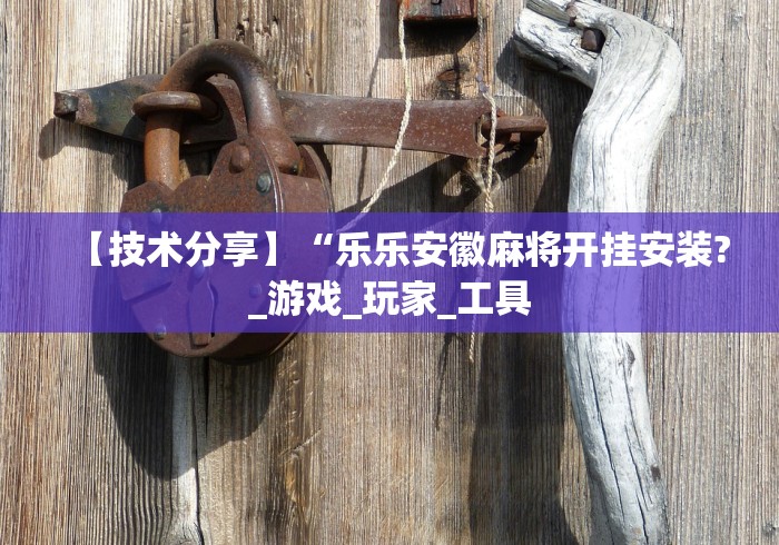 【技术分享】“乐乐安徽麻将开挂安装?_游戏_玩家_工具 【技术分享】“乐乐安徽麻将开挂安装?_游戏_玩家_工具