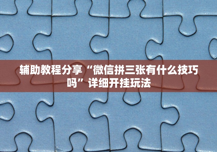 辅助教程分享“微信拼三张有什么技巧吗	”详细开挂玩法