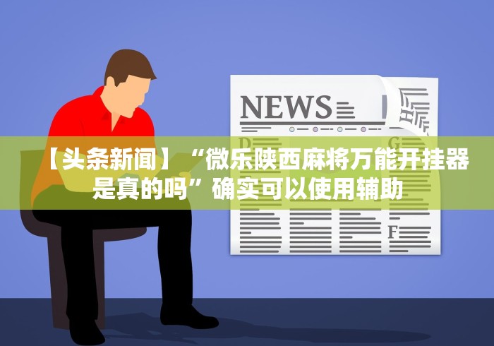【头条新闻】“微乐陕西麻将万能开挂器是真的吗”确实可以使用辅助