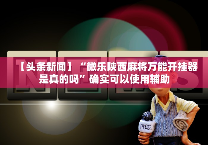 【头条新闻】“微乐陕西麻将万能开挂器是真的吗”确实可以使用辅助