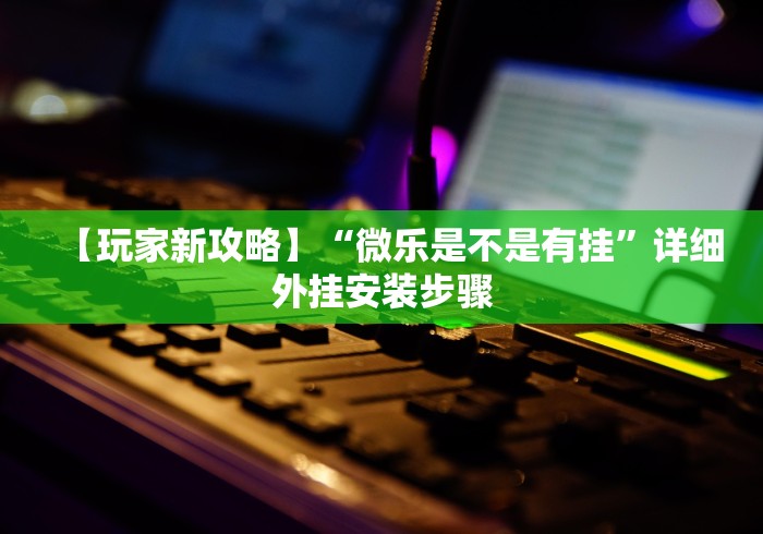 【玩家新攻略】“微乐是不是有挂”详细外挂安装步骤