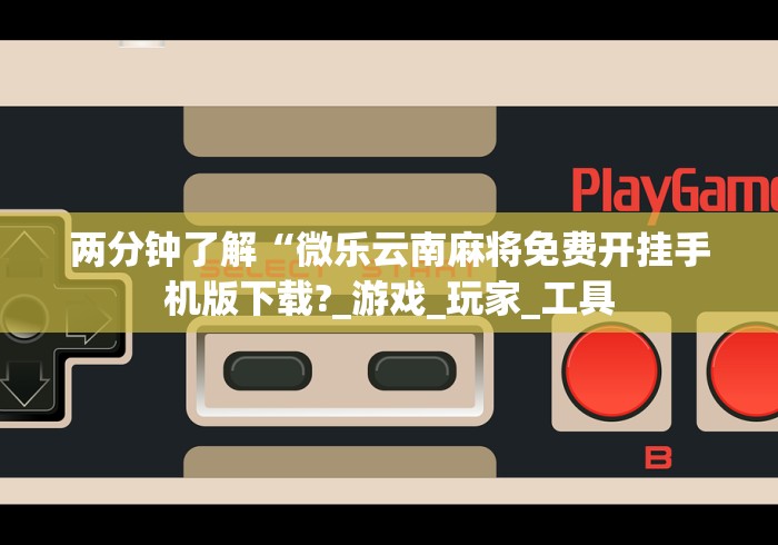 两分钟了解“微乐云南麻将免费开挂手机版下载?_游戏_玩家_工具
