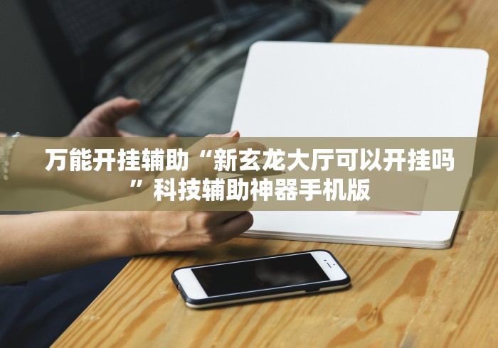 万能开挂辅助“新玄龙大厅可以开挂吗”科技辅助神器手机版
