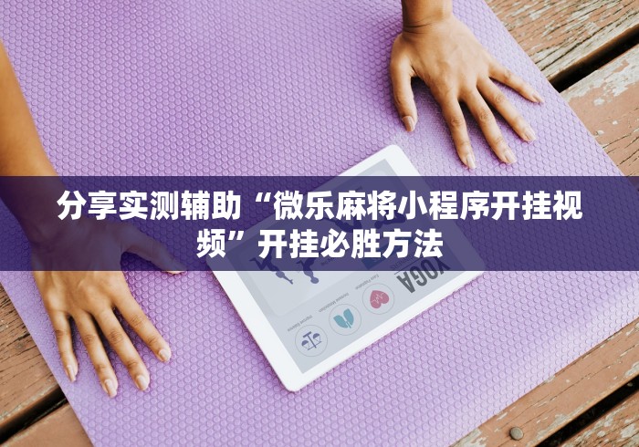 分享实测辅助“微乐麻将小程序开挂视频”开挂必胜方法