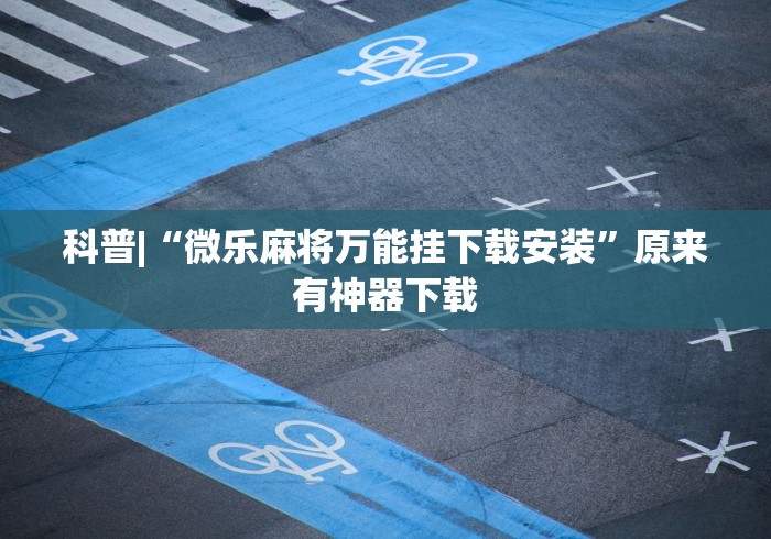 科普|“微乐麻将万能挂下载安装”原来有神器下载