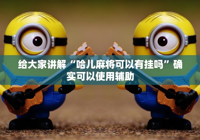 给大家讲解“哈儿麻将可以有挂吗	”确实可以使用辅助
