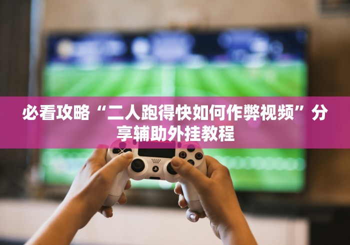 必看攻略“二人跑得快如何作弊视频”分享辅助外挂教程