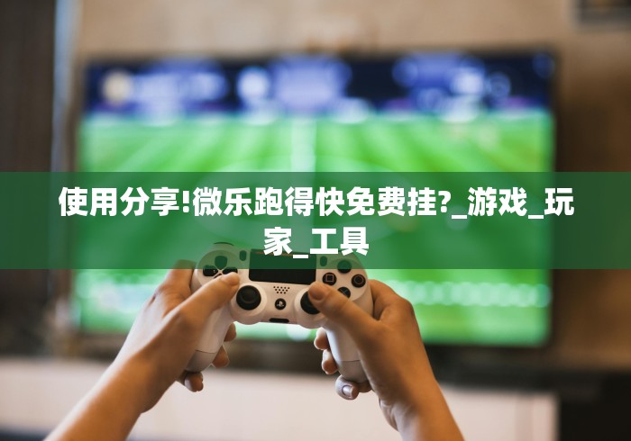 使用分享!微乐跑得快免费挂?_游戏_玩家_工具