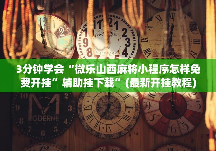 3分钟学会“微乐山西麻将小程序怎样免费开挂”辅助挂下载”(最新开挂教程)