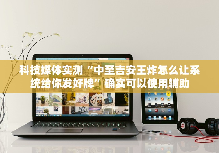 科技媒体实测“中至吉安王炸怎么让系统给你发好牌”确实可以使用辅助