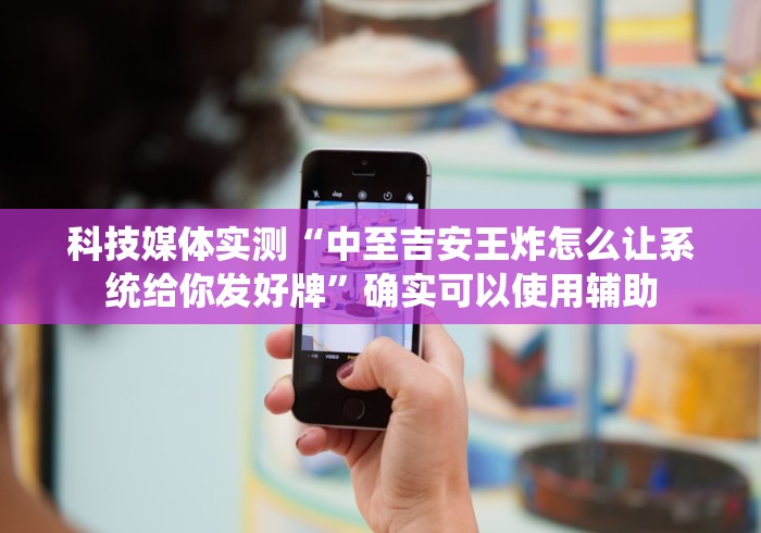 科技媒体实测“中至吉安王炸怎么让系统给你发好牌”确实可以使用辅助
