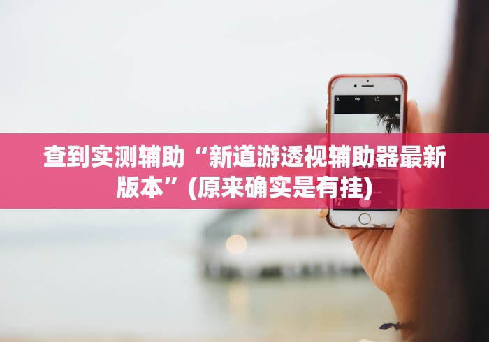 查到实测辅助“新道游透视辅助器最新版本”(原来确实是有挂)