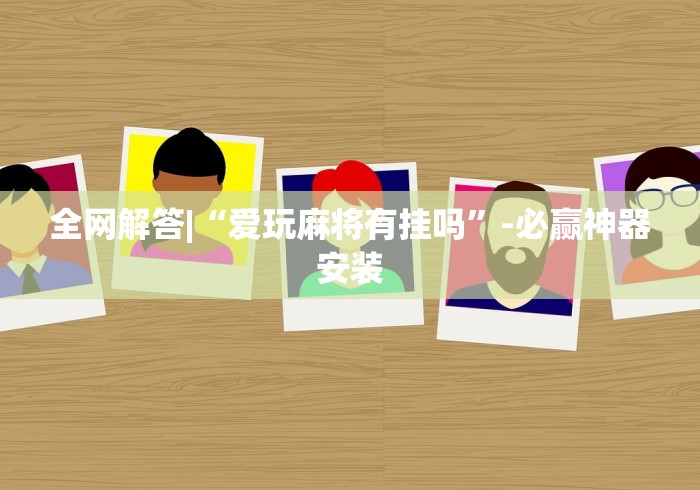 全网解答|“爱玩麻将有挂吗”-必赢神器安装