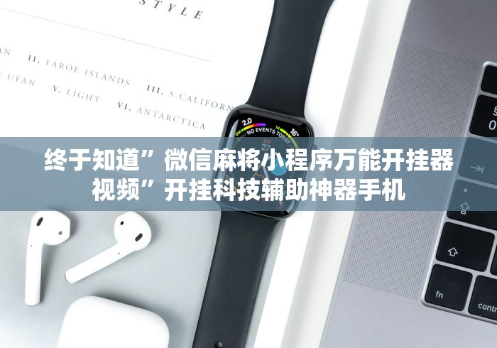 终于知道”微信麻将小程序万能开挂器视频	”开挂科技辅助神器手机