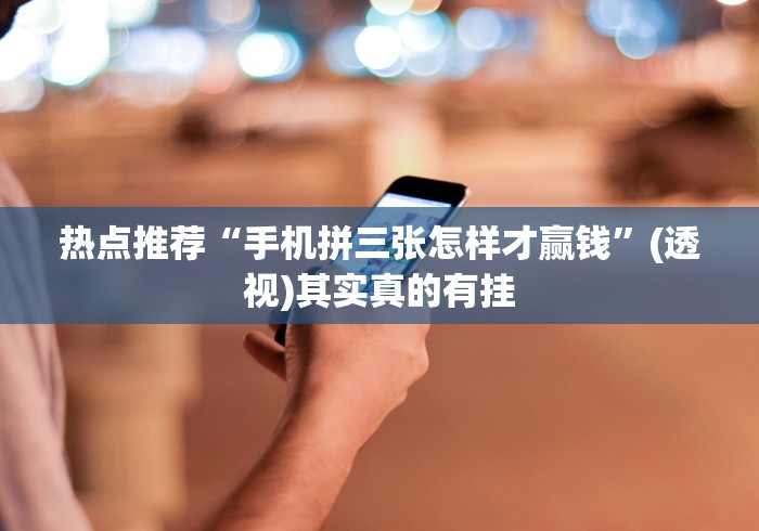 热点推荐“手机拼三张怎样才赢钱”(透视)其实真的有挂