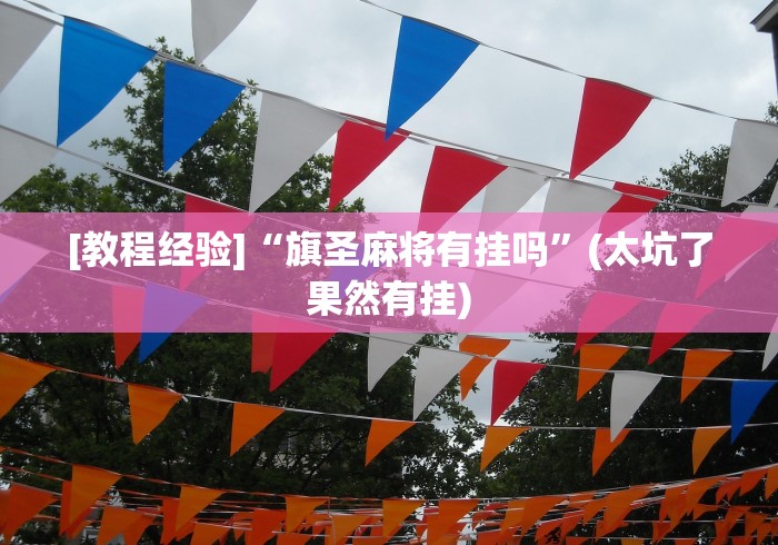 [教程经验]“旗圣麻将有挂吗”(太坑了果然有挂)