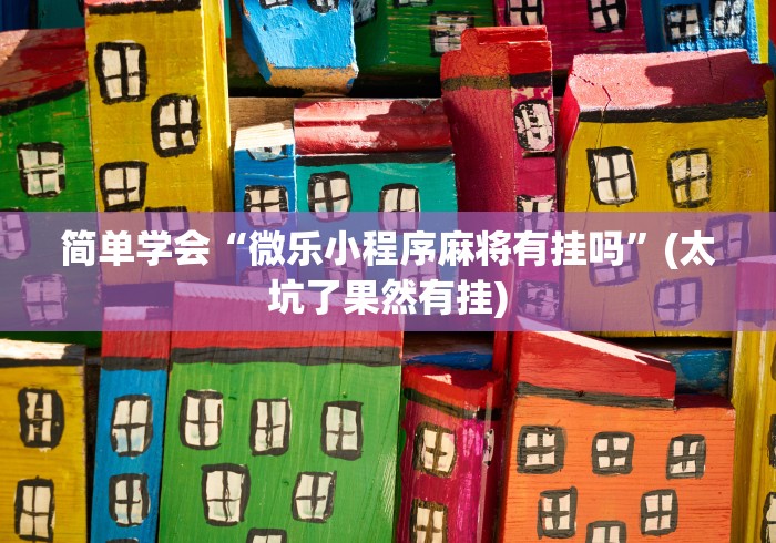 简单学会“微乐小程序麻将有挂吗”(太坑了果然有挂)