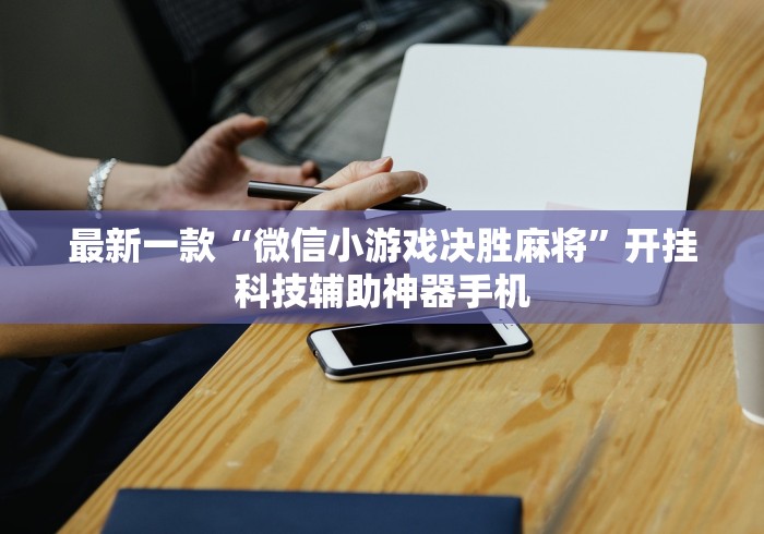 最新一款“微信小游戏决胜麻将	”开挂科技辅助神器手机