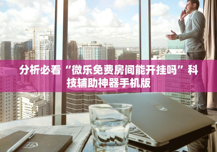 分析必看“微乐免费房间能开挂吗”科技辅助神器手机版