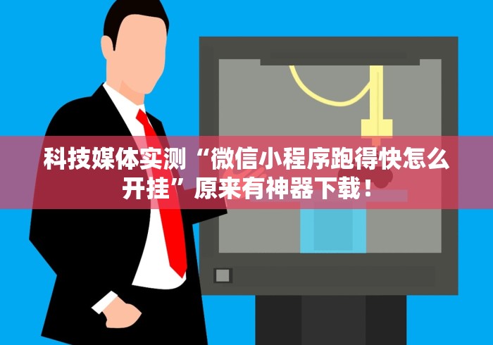 科技媒体实测“微信小程序跑得快怎么开挂”原来有神器下载！