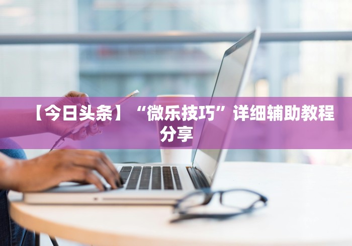【今日头条】“微乐技巧”详细辅助教程分享