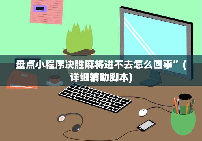 盘点小程序决胜麻将进不去怎么回事	”(详细辅助脚本)